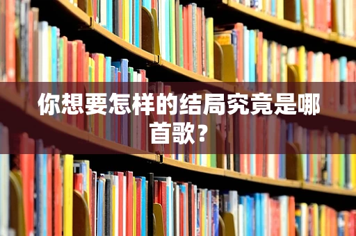 你想要怎样的结局究竟是哪首歌？