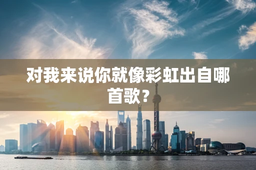 对我来说你就像彩虹出自哪首歌？