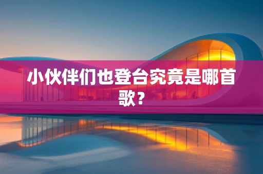 小伙伴们也登台究竟是哪首歌？