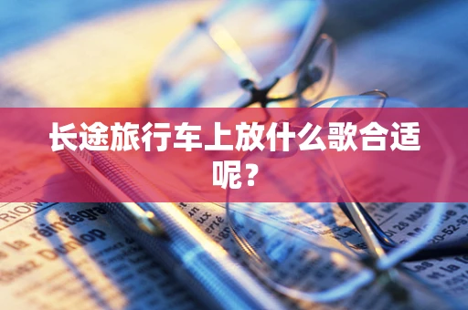 长途旅行车上放什么歌合适呢？