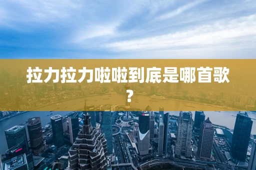 拉力拉力啦啦到底是哪首歌？