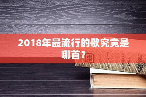 2018年最流行的歌究竟是哪首？
