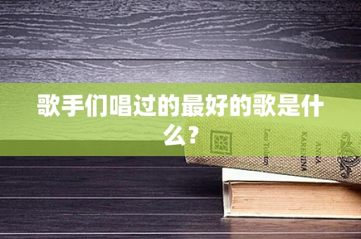 歌手们唱过的最好的歌是什么？