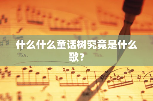 什么什么童话树究竟是什么歌？