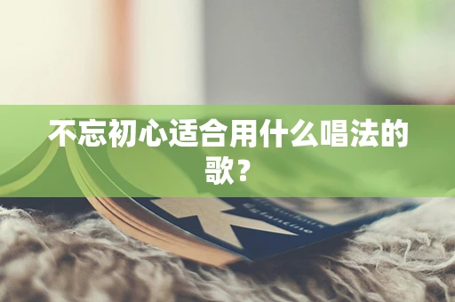 不忘初心适合用什么唱法的歌？