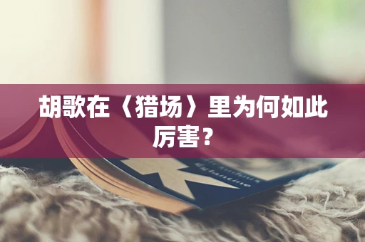 胡歌在〈猎场〉里为何如此厉害？