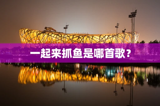 一起来抓鱼是哪首歌？