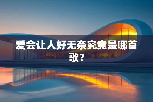 爱会让人好无奈究竟是哪首歌？