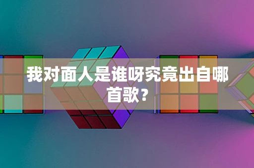我对面人是谁呀究竟出自哪首歌？