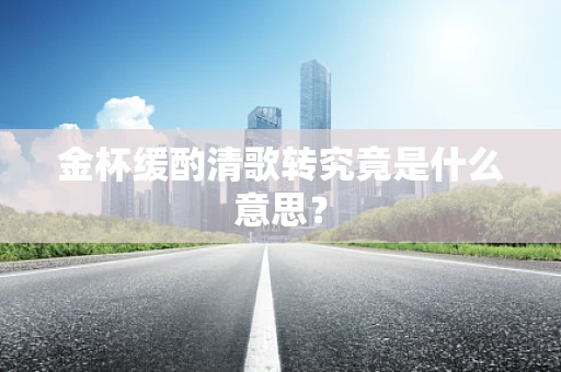 金杯缓酌清歌转究竟是什么意思？