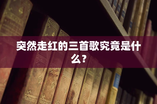 突然走红的三首歌究竟是什么？