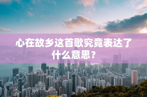 心在故乡这首歌究竟表达了什么意思？