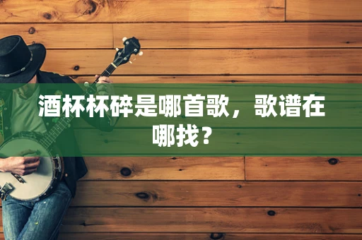 酒杯杯碎是哪首歌，歌谱在哪找？