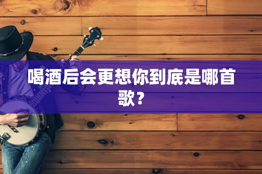 喝酒后会更想你到底是哪首歌？