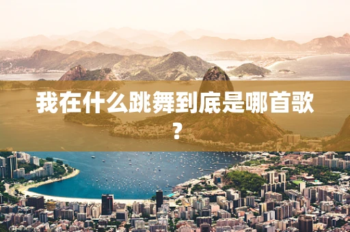 我在什么跳舞到底是哪首歌？