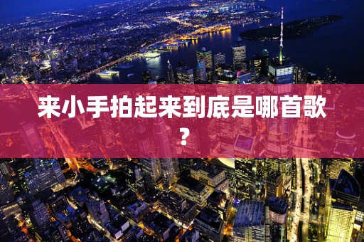 来小手拍起来到底是哪首歌？