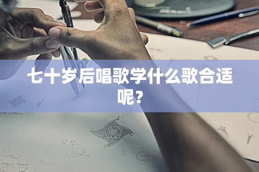 七十岁后唱歌学什么歌合适呢？