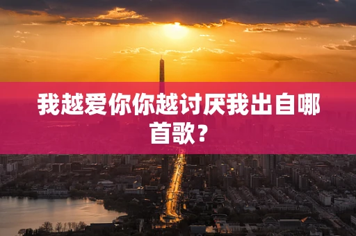 我越爱你你越讨厌我出自哪首歌？