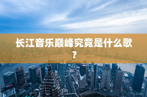 长江音乐巅峰究竟是什么歌？