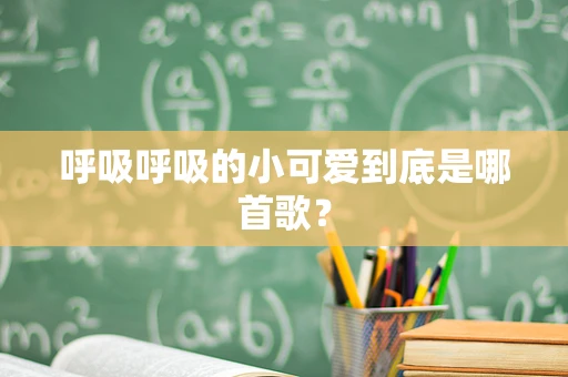 呼吸呼吸的小可爱到底是哪首歌？