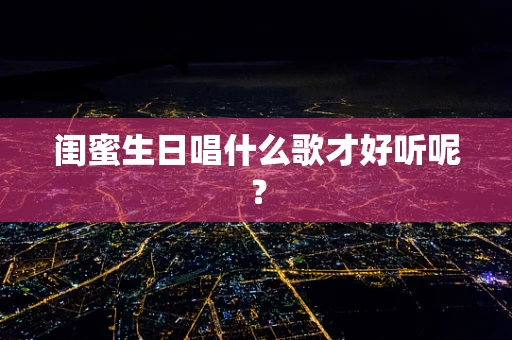 闺蜜生日唱什么歌才好听呢？