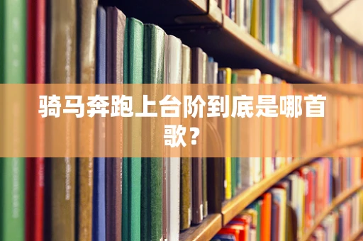 骑马奔跑上台阶到底是哪首歌？