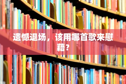 遗憾退场，该用哪首歌来慰藉？