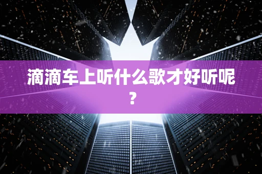 滴滴车上听什么歌才好听呢？