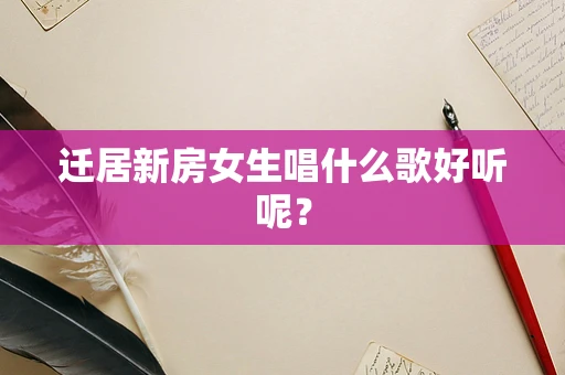迁居新房女生唱什么歌好听呢？
