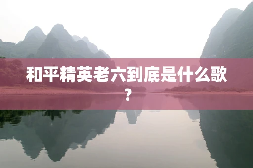 和平精英老六到底是什么歌？