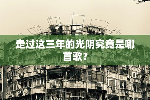 走过这三年的光阴究竟是哪首歌？
