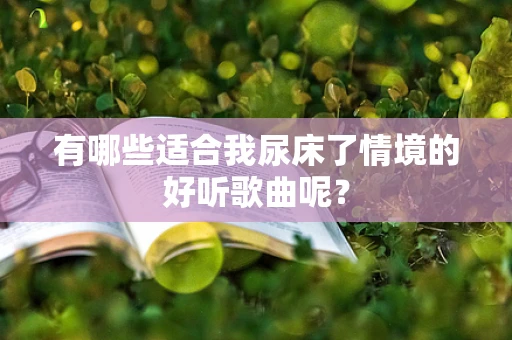 有哪些适合我尿床了情境的好听歌曲呢？