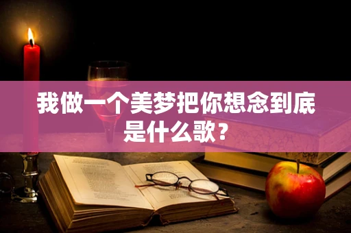 我做一个美梦把你想念到底是什么歌？