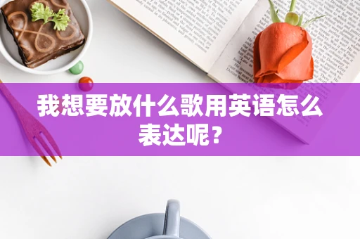 我想要放什么歌用英语怎么表达呢？