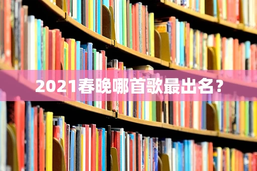 2021春晚哪首歌最出名？