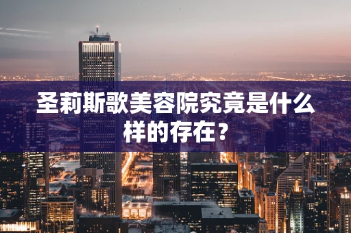 圣莉斯歌美容院究竟是什么样的存在？