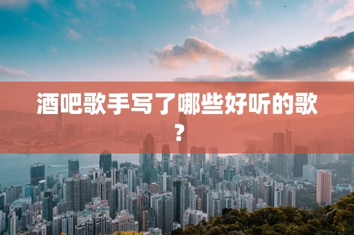 酒吧歌手写了哪些好听的歌？