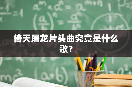 倚天屠龙片头曲究竟是什么歌？