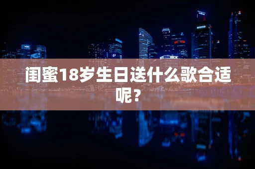 闺蜜18岁生日送什么歌合适呢？