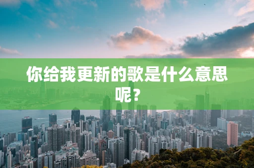 你给我更新的歌是什么意思呢？