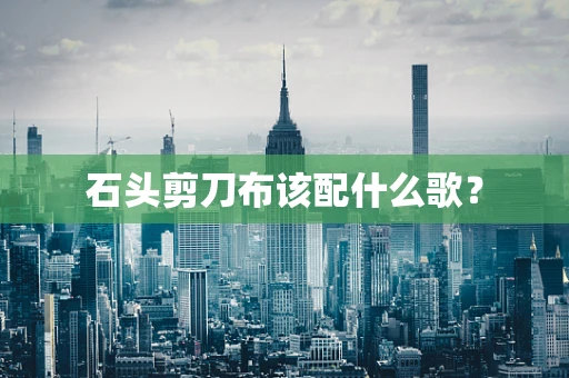 石头剪刀布该配什么歌？