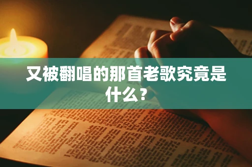 又被翻唱的那首老歌究竟是什么？