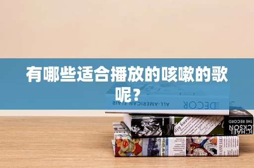 有哪些适合播放的咳嗽的歌呢？
