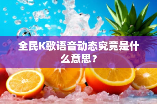 全民K歌语音动态究竟是什么意思？