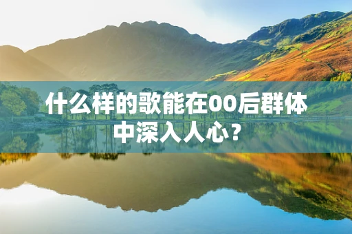 什么样的歌能在00后群体中深入人心？
