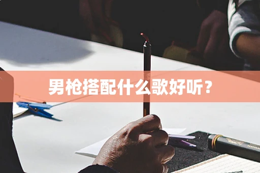 男枪搭配什么歌好听？