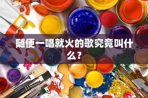 随便一唱就火的歌究竟叫什么？