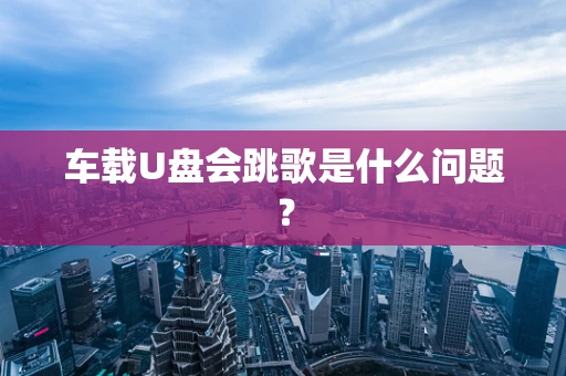 车载U盘会跳歌是什么问题？