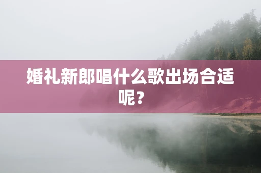 婚礼新郎唱什么歌出场合适呢？