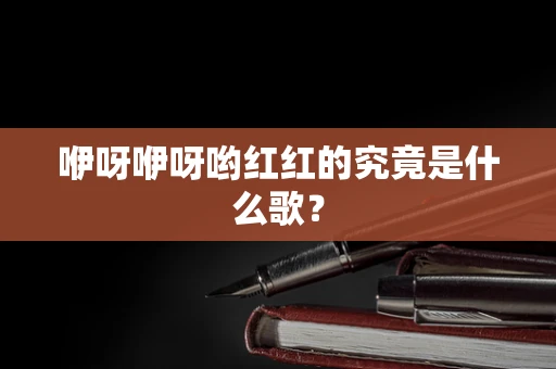 咿呀咿呀哟红红的究竟是什么歌？